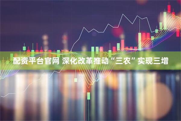 配资平台官网 深化改革推动“三农”实现三增