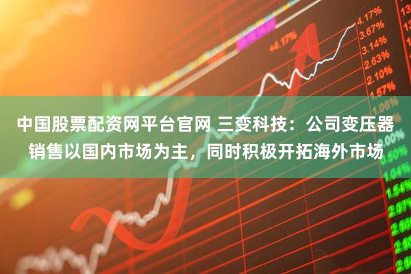 中国股票配资网平台官网 三变科技：公司变压器销售以国内市场为主，同时积极开拓海外市场