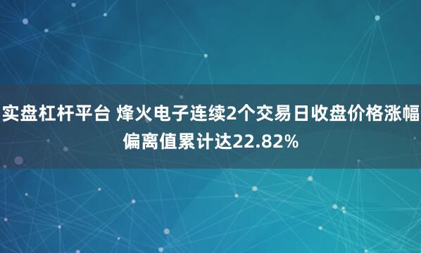 实盘杠杆平台 烽火电子连续2个交易日收盘价格涨幅偏离值累计达22.82%