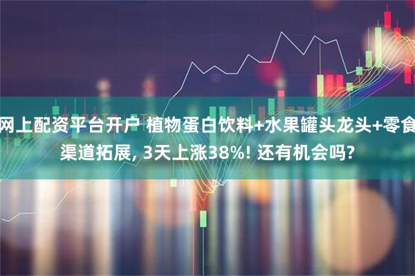 网上配资平台开户 植物蛋白饮料+水果罐头龙头+零食渠道拓展, 3天上涨38%! 还有机会吗?
