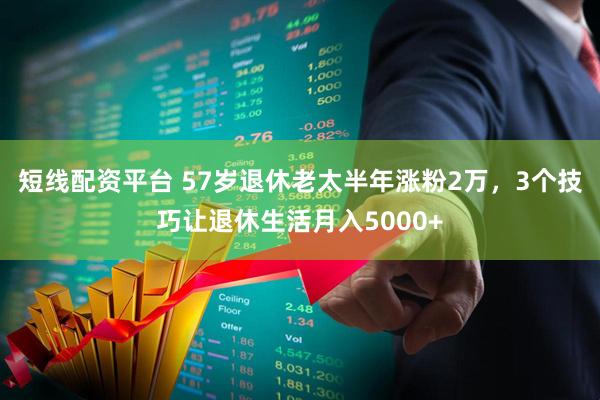 短线配资平台 57岁退休老太半年涨粉2万，3个技巧让退休生活月入5000+