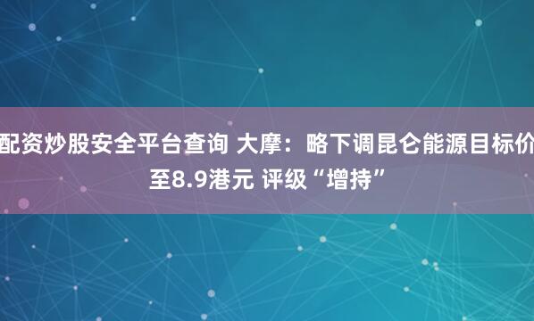 配资炒股安全平台查询 大摩：略下调昆仑能源目标价至8.9港元 评级“增持”