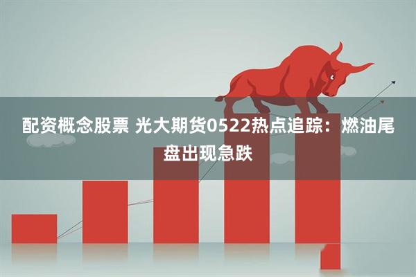 配资概念股票 光大期货0522热点追踪：燃油尾盘出现急跌