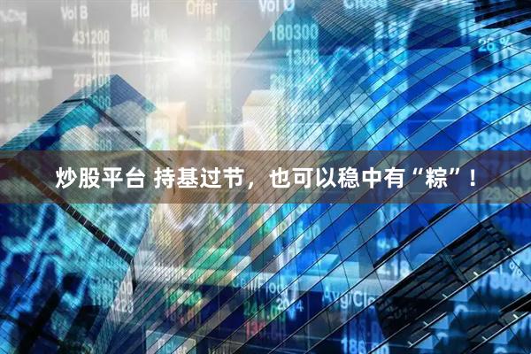 炒股平台 持基过节，也可以稳中有“粽”！
