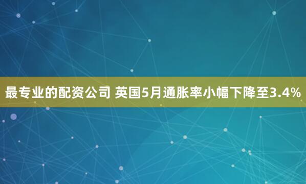 最专业的配资公司 英国5月通胀率小幅下降至3.4%