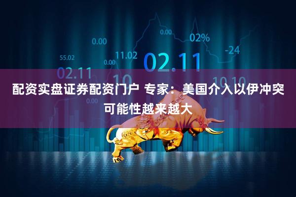 配资实盘证券配资门户 专家：美国介入以伊冲突可能性越来越大