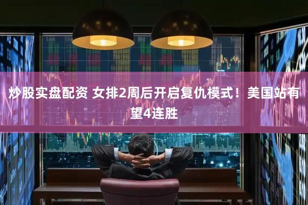 炒股实盘配资 女排2周后开启复仇模式！美国站有望4连胜