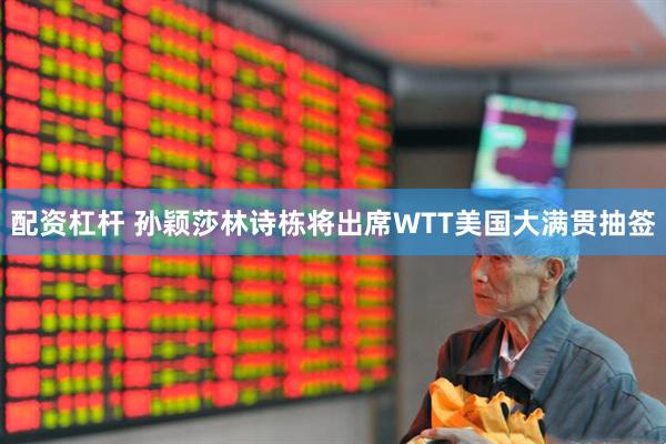 配资杠杆 孙颖莎林诗栋将出席WTT美国大满贯抽签