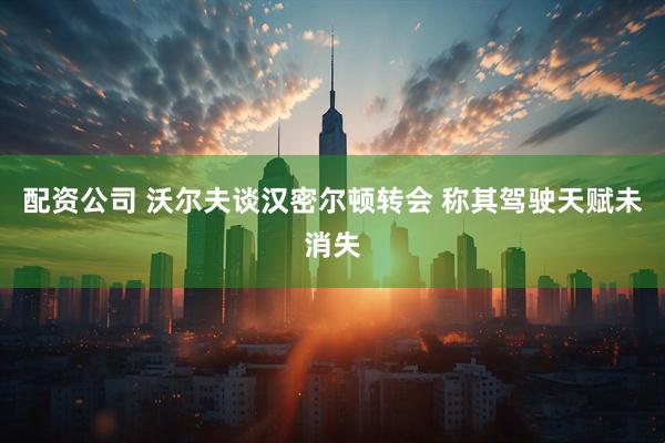 配资公司 沃尔夫谈汉密尔顿转会 称其驾驶天赋未消失