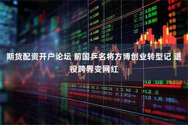期货配资开户论坛 前国乒名将方博创业转型记 退役跨界变网红