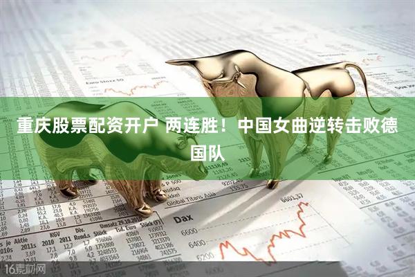 重庆股票配资开户 两连胜！中国女曲逆转击败德国队