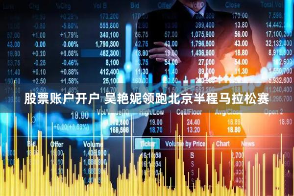 股票账户开户 吴艳妮领跑北京半程马拉松赛