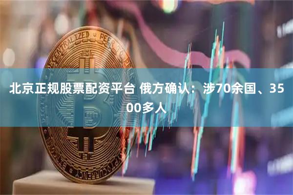北京正规股票配资平台 俄方确认：涉70余国、3500多人