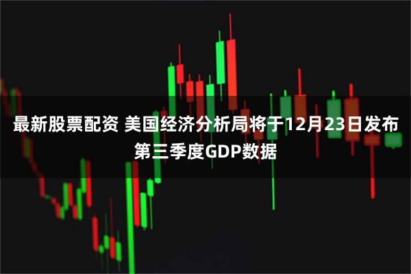 最新股票配资 美国经济分析局将于12月23日发布第三季度GDP数据