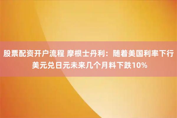 股票配资开户流程 摩根士丹利：随着美国利率下行 美元兑日元未来几个月料下跌10%