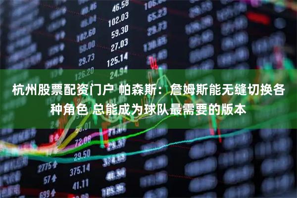 杭州股票配资门户 帕森斯：詹姆斯能无缝切换各种角色 总能成为球队最需要的版本
