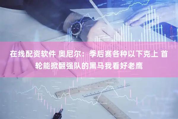在线配资软件 奥尼尔：季后赛各种以下克上 首轮能掀翻强队的黑马我看好老鹰